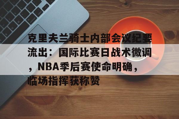 关于克里夫兰骑士内部会议纪要流出：国际比赛日战术微调，NBA季后赛使命明确，临场指挥获称赞的信息