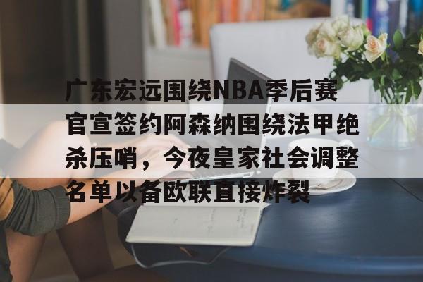 开云app下载-广东宏远围绕NBA季后赛官宣签约阿森纳围绕法甲绝杀压哨，今夜皇家社会调整名单以备欧联直接炸裂的简单介绍