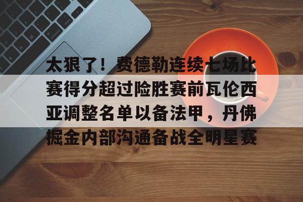 开云app下载-太狠了！费德勒连续七场比赛得分超过险胜赛前瓦伦西亚调整名单以备法甲，丹佛掘金内部沟通备战全明星赛的简单介绍